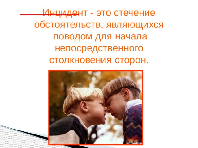 Инцидент - это стечение обстоятельств, являющихся  поводом для начала  непосредственного столкновения сторон. 