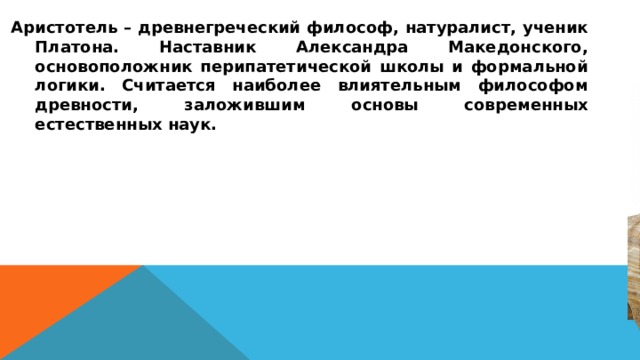 Аристотель – древнегреческий философ, натуралист, ученик Платона. Наставник Александра Македонского, основоположник перипатетической школы и формальной логики. Считается наиболее влиятельным философом древности, заложившим основы современных естественных наук. 