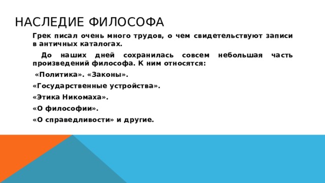 Наследие философа Грек писал очень много трудов, о чем свидетельствуют записи в античных каталогах.  До наших дней сохранилась совсем небольшая часть произведений философа. К ним относятся:  «Политика». «Законы». «Государственные устройства». «Этика Никомаха». «О философии». «О справедливости» и другие.  
