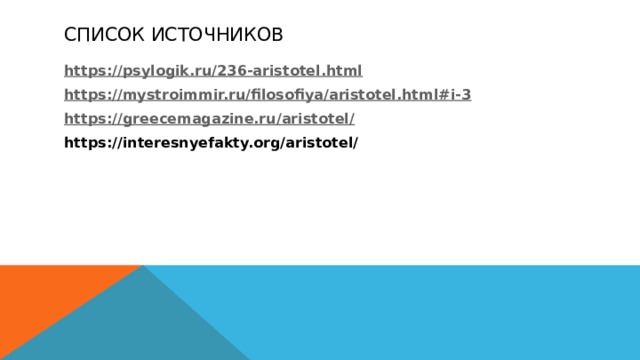 Список источников https:// psylogik.ru/236-aristotel.html https:// mystroimmir.ru/filosofiya/aristotel.html#i-3 https://greecemagazine.ru/aristotel / https://interesnyefakty.org/aristotel/ 