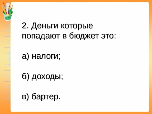 2. Деньги которые попадают в бюджет это:   а) налоги;  б) доходы;  в) бартер . 