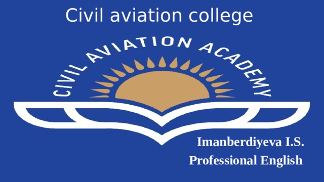 Civil aviation college  Imanberdiyeva I.S. Professional English . 