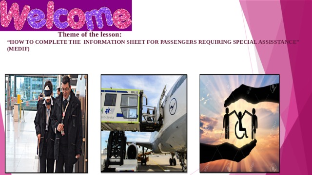    Theme of the lesson:  “HOW TO COMPLETE THE INFORMATION SHEET FOR PASSENGERS REQUIRING SPECIAL ASSISSTANCE” (MEDIF) 