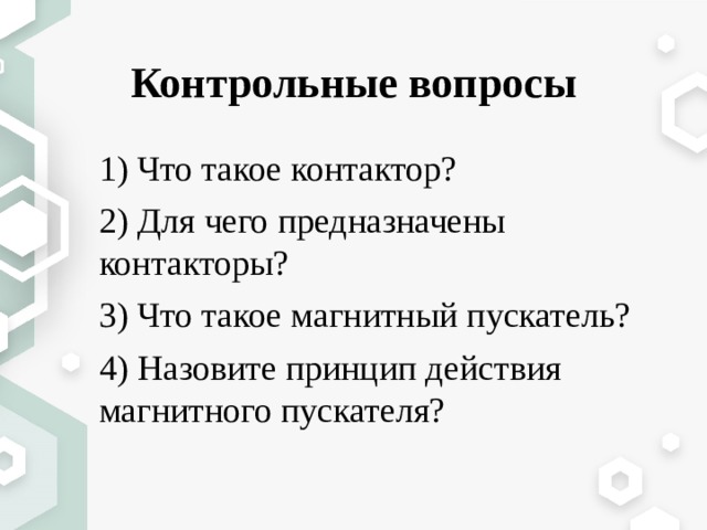 Контрольные вопросы 1) Что такое контактор? 2) Для чего предназначены контакторы? 3) Что такое магнитный пускатель? 4) Назовите принцип действия магнитного пускателя? 