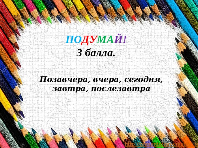 ПО ДУ МА Й! 3 балла.  Позавчера, вчера, сегодня, завтра, послезавтра    