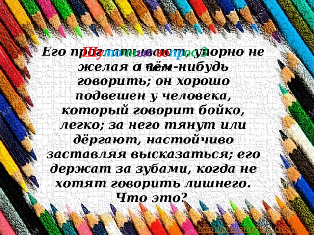  Шу то чн ые  во пр ос 3 . 1 балл Его проглатывают, упорно не желая о чём-нибудь говорить; он хорошо подвешен у человека, который говорит бойко, легко; за него тянут или дёргают, настойчиво заставляя высказаться; его держат за зубами, когда не хотят говорить лишнего. Что это? 