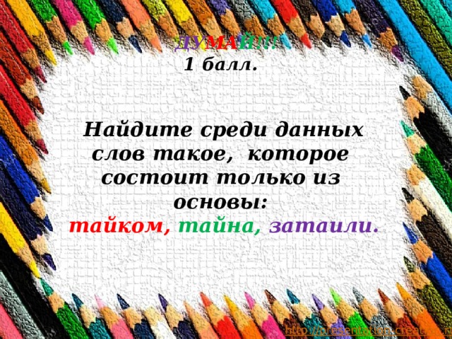  ДУ МА Й!!!  1 балл.     Найдите среди данных слов такое, которое состоит только из основы:   тайком,  тайна, затаили. 