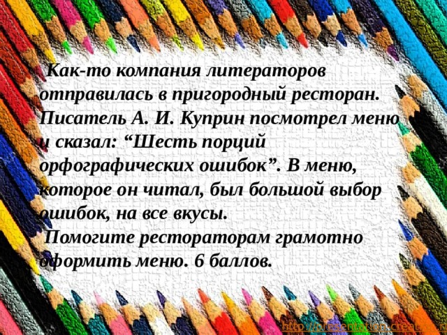  Как-то компания литераторов отправилась в пригородный ресторан. Писатель А. И. Куприн посмотрел меню и сказал: “Шесть порций орфографических ошибок”. В меню, которое он читал, был большой выбор ошибок, на все вкусы.  Помогите рестораторам грамотно оформить меню. 6 баллов.   