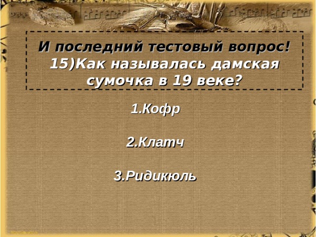 И последний тестовый вопрос!  15)Как называлась дамская сумочка в 19 веке? 1.Кофр  2.Клатч  3.Ридикюль 