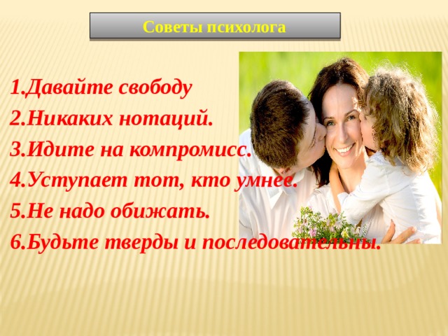  Советы психолога Давайте свободу Никаких нотаций. Идите на компромисс. Уступает тот, кто умнее. Не надо обижать. Будьте тверды и последовательны. 
