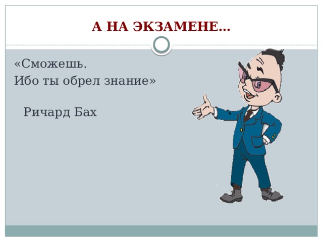 А на экзамене… «Сможешь. Ибо ты обрел знание»  Ричард Бах 