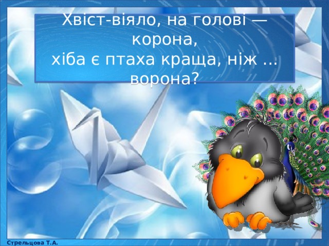 Хвіст-віяло, на голові — корона, хіба є птаха краща, ніж ... ворона? Стрельцова Т.А. 