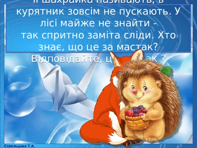 Її шахрайка називають, в курятник зовсім не пускають. У лісі майже не знайти - так спритно заміта сліди. Хто знає, що це за мастак? Відповідайте, це ... їжак ? Стрельцова Т.А. 