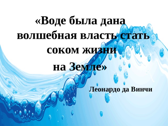 «Воде была дана волшебная власть стать соком жизни на Земле»  Леонардо да Винчи    