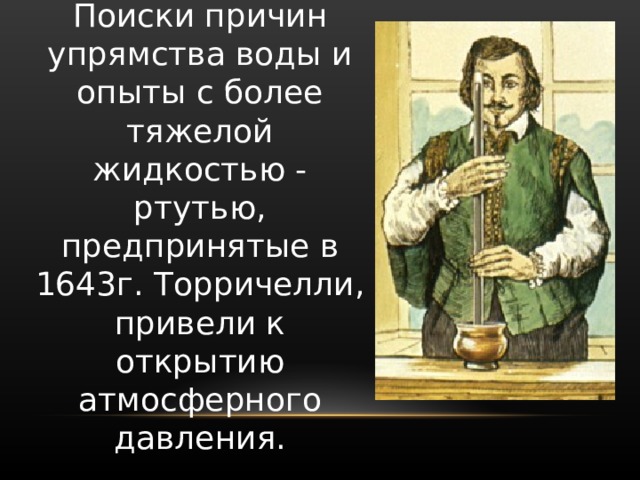 Поиски причин упрямства воды и опыты с более тяжелой жидкостью - ртутью, предпринятые в 1643г. Торричелли, привели к открытию атмосферного давления. 