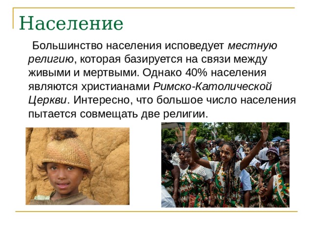 Население   Большинство населения исповедует местную религию , которая базируется на связи между живыми и мертвыми. Однако 40% населения являются христианами Римско-Католической Церкви . Интересно, что большое число населения пытается совмещать две религии. 