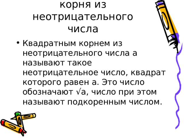 Понятие квадратного корня из неотрицательного числа Квадратным корнем из неотрицательного числа a называют такое неотрицательное число, квадрат которого равен a . Это число обозначают √ a , число при этом называют подкоренным числом. 