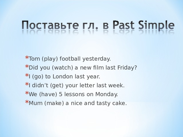 Tom (play) football yesterday. Did you (watch) a new film last Friday? I (go) to London last year. I didn’t (get) your letter last week. We (have) 5 lessons on Monday. Mum (make) a nice and tasty cake. be  