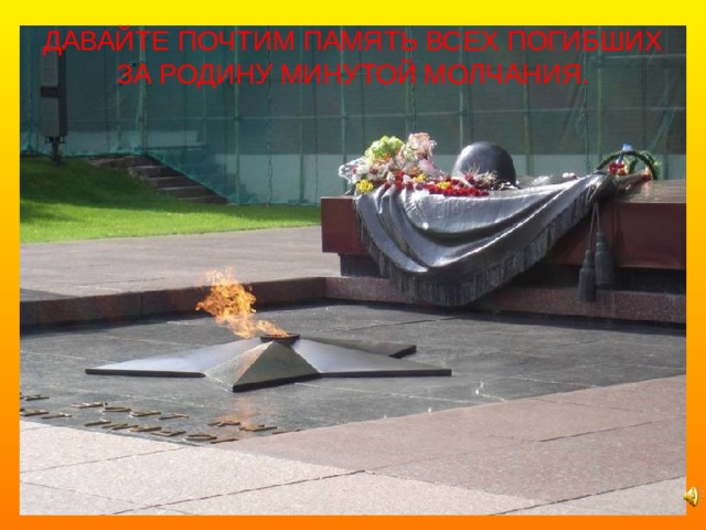 ДАВАЙТЕ ПОЧТИМ ПАМЯТЬ ВСЕХ ПОГИБШИХ ЗА РОДИНУ МИНУТОЙ МОЛЧАНИЯ.