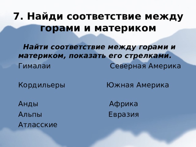 7. Найди соответствие между горами и материком   Найти соответствие между горами и материком, показать его стрелками. Гималаи Северная Америка Кордильеры Южная Америка Анды   Африка Альпы Евразия Атласские                                                               