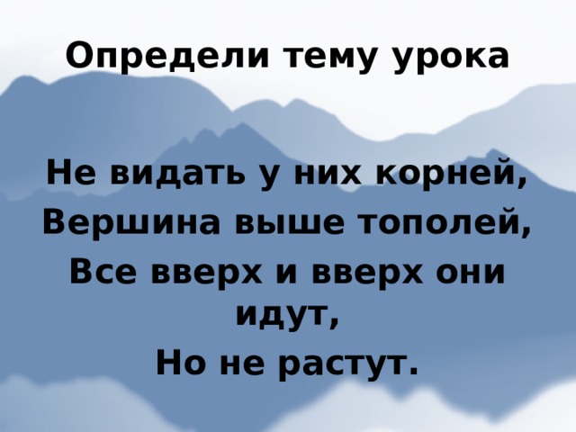 Определи тему урока Не видать у них корней, Вершина выше тополей, Все вверх и вверх они идут, Но не растут.  