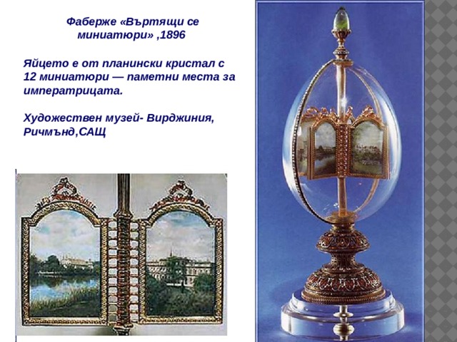  Фаберже «Въртящи се миниатюри» ,1896 Яйцето е от планински кристал с 12 миниатюри — паметни места за императрицата.   Художествен музей- Вирджиния, Ричмънд,САЩ 