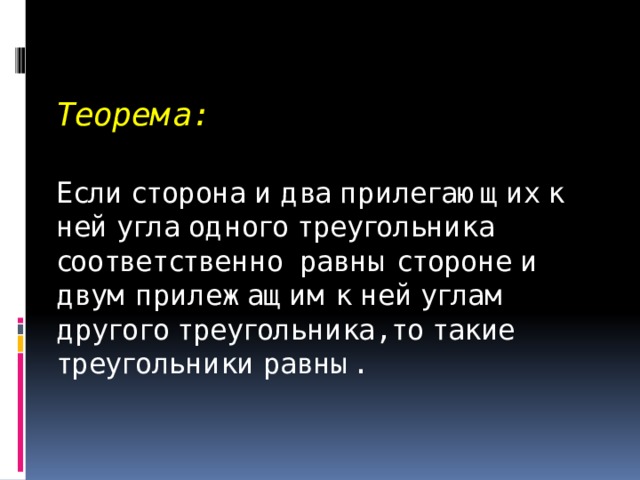 Теорема:   Если сторона и два прилегающих к ней угла одного треугольника соответственно равны стороне и двум прилежащим к ней углам другого треугольника, то такие треугольники равны.   