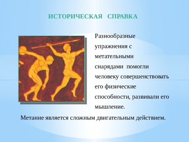 ИСТОРИЧЕСКАЯ СПРАВКА Разнообразные упражнения с метательными снарядами помогли человеку совершенствовать его физические способности, развивали его мышление. Метание является сложным двигательным действием. 