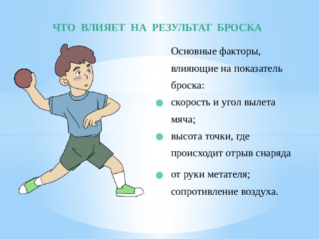 ЧТО ВЛИЯЕТ НА РЕЗУЛЬТАТ БРОСКА Основные факторы, влияющие на показатель броска: скорость и угол вылета мяча; высота точки, где происходит отрыв снаряда от руки метателя; сопротивление воздуха. 