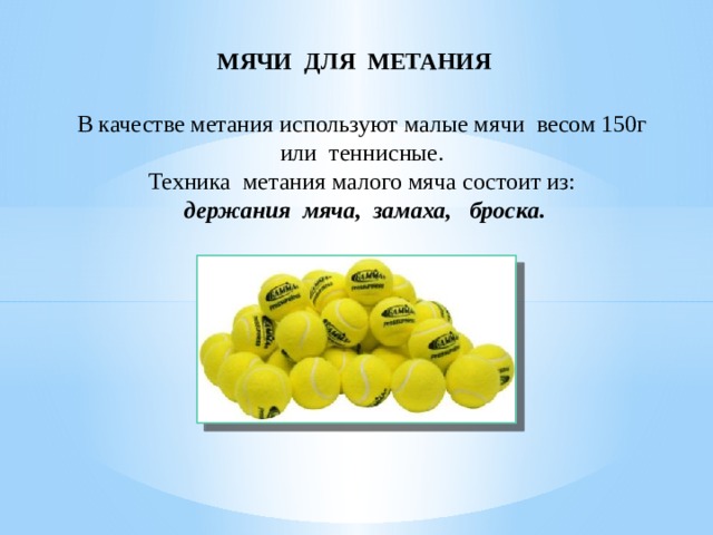 МЯЧИ ДЛЯ МЕТАНИЯ В качестве метания используют малые мячи весом 150г или теннисные. Техника метания малого мяча состоит из: держания мяча, замаха, броска. 