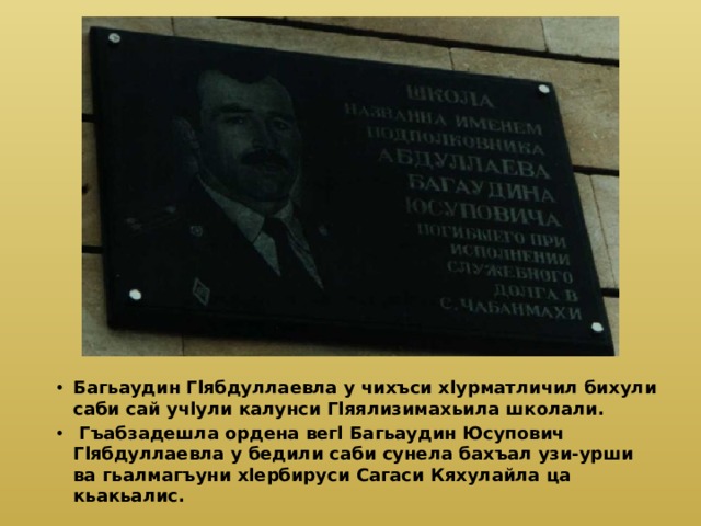Багьаудин Гlябдуллаевла у чихъси хlурматличил бихули саби сай учlули калунси Гlяялизимахьила школали.  Гъабзадешла ордена вегl Багьаудин Юсупович Гlябдуллаевла у бедили саби сунела бахъал узи-урши ва гьалмагъуни хlербируси Сагаси Кяхулайла ца кьакьалис. 