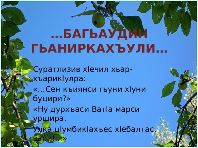 … Багьаудин гьаниркахъули… Суратлизив хlечил хьар-хъарикlулра: «…Сен къиянси гьуни хlуни буцири?» «Ну дурхъаси Ватlа марси уршира. Улка цIумбикlахъес хlебалтас, вари!...» 