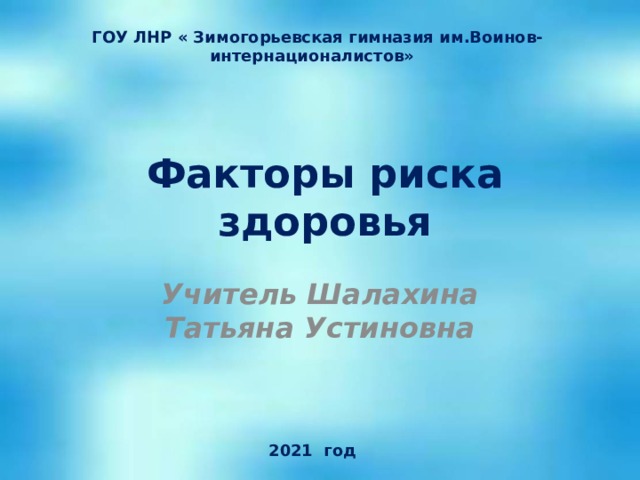 ГОУ ЛНР « Зимогорьевская гимназия им.Воинов-интернационалистов»   Факторы риска здоровья Учитель Шалахина Татьяна Устиновна     2021 год 