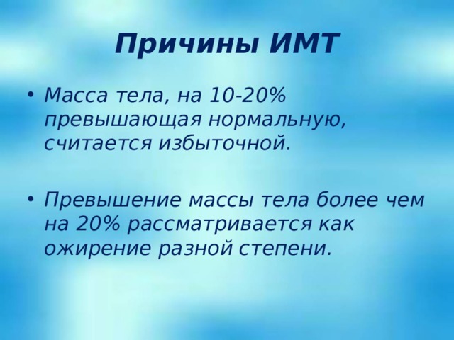 Причины ИМТ Масса тела, на 10-20% превышающая нормальную, считается избыточной.  Превышение массы тела более чем на 20% рассматривается как ожирение разной степени. 