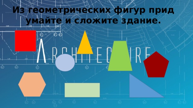 Из геометрических фигур придумайте и сложите здание. 