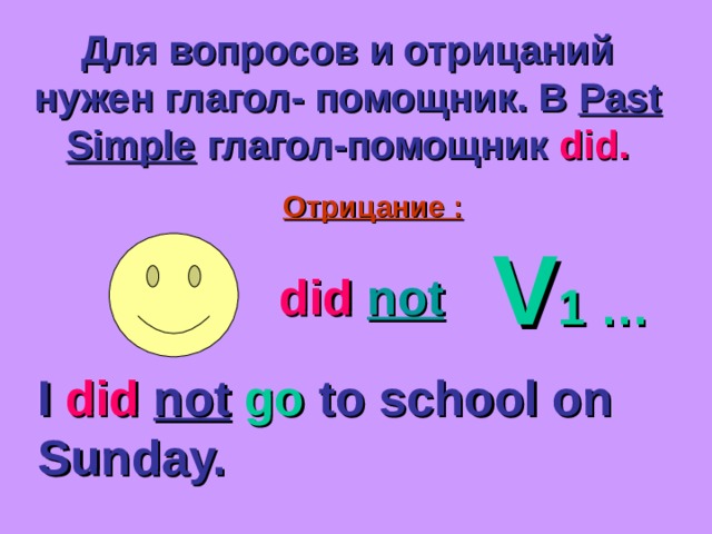 Для вопросов и отрицаний нужен глагол- помощник. В Past Simple  глагол-помощник did. Отрицание : V 1 … did  not I did  not  go to school on Sunday. 