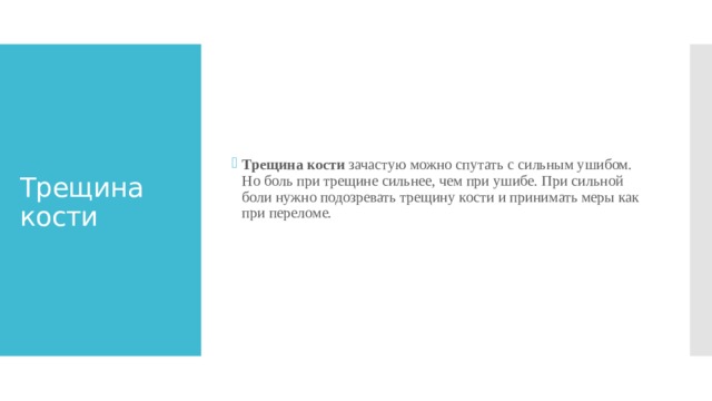 Трещина кости  зачастую можно спутать с сильным ушибом. Но боль при трещине сильнее, чем при ушибе. При сильной боли нужно подозревать трещину кости и принимать меры как при переломе. Трещина кости 