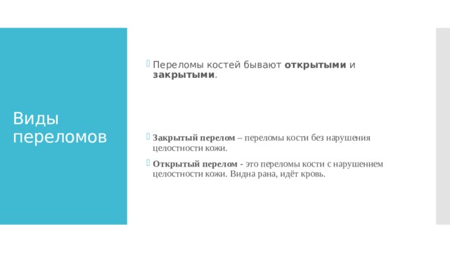 Переломы костей бывают открытыми и закрытыми .    Закрытый перелом – переломы кости без нарушения целостности кожи. Открытый перелом - это переломы кости с нарушением целостности кожи. Видна рана, идёт кровь. Виды переломов 