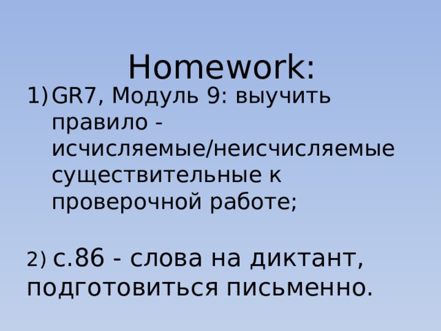Homework: GR7, Модуль 9: выучить правило - исчисляемые/неисчисляемые существительные к проверочной работе;  2) с.86 - слова на диктант, подготовиться письменно. 