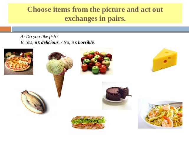 Choose items from the picture and act out exchanges in pairs. A: Do you like fish? B: Yes, it’s delicious . / No, it’s horrible . 1 