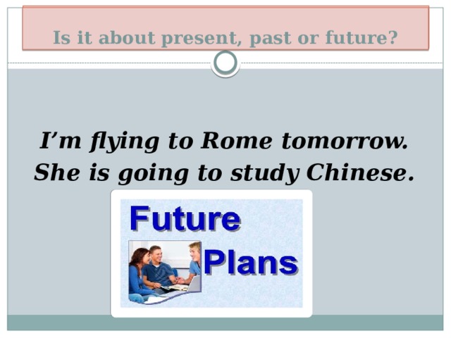 Plans for the future! Is it about present, past or future? I’m flying to Rome tomorrow. She is going to study Chinese. 