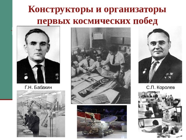 Конструкторы и организаторы первых космических побед С.П. Королев Г.Н. Бабакин В начале 1960 года ученые и конструкторы под руководством Григория Николаевича Бабакина приступили к разработке самоходного лунного аппарата. Главный конструктор Сергей Павлович Королев определил основные требования к «Луноходу»: 1) продолжительная работоспособность в жестких условиях Луны; 2) дистанционная радиотелевизионная управляемость движением «Лунохода»; 3) высокая надежность; 4) минимальная масса в сочетании с максимальной проходимостью   