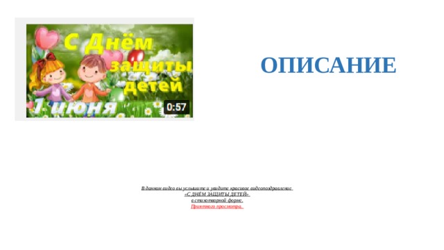  ОПИСАНИЕ  В данном видео вы услышите и увидите красивое видеопоздравление  «С ДНЁМ ЗАЩИТЫ ДЕТЕЙ»  в стихотворной форме.  Приятного просмотра.     
