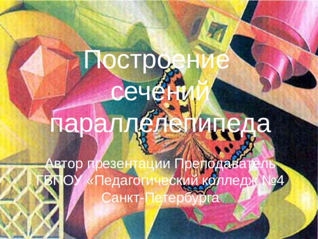 Построение сечений параллелепипеда Автор презентации Преподаватель ГБПОУ «Педагогический колледж №4 Санкт-Петербурга 