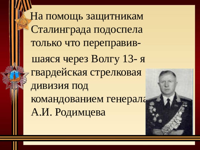  На помощь защитникам Сталинграда подоспела только что переправив-  шаяся через Волгу 13- я гвардейская стрелковая дивизия под командованием генерала А.И. Родимцева 