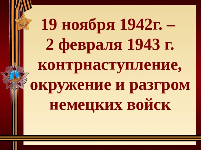 19 ноября 1942г. – 2 февраля 1943 г. контрнаступление, окружение и разгром немецких войск 