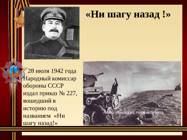 «Ни шагу назад !»  28 июля 1942 года Народный комиссар обороны СССР издал приказ № 227, вошедший в историю под названием «Ни шагу назад!» Атака немецких танков отбита 