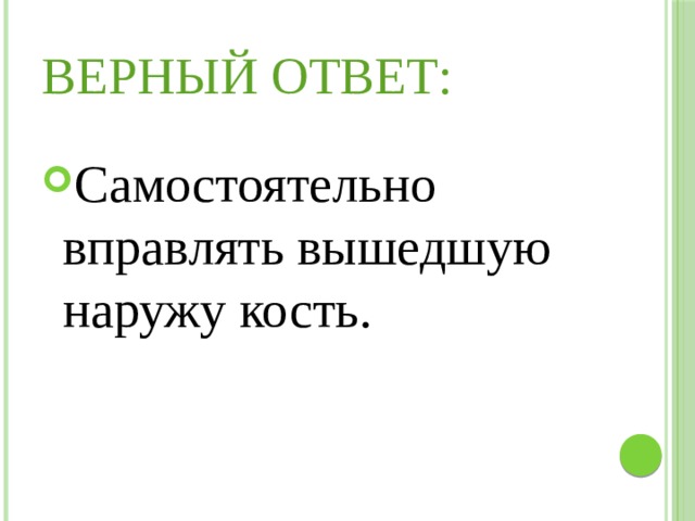 Верный ответ: Самостоятельно вправлять вышедшую наружу кость. 