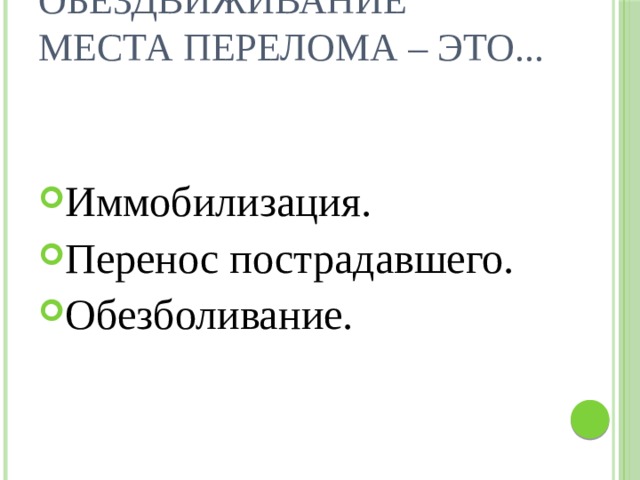 Обездвиживание места перелома – это...   Иммобилизация. Перенос пострадавшего. Обезболивание. 