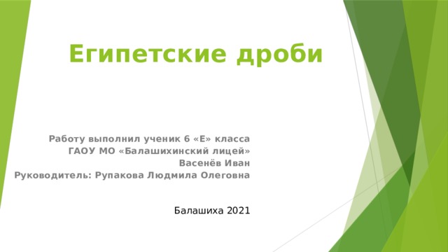 Египетские дроби Работу выполнил ученик 6 «E» класса ГАОУ МО «Балашихинский лицей» Васенёв Иван Руководитель: Рупакова Людмила Олеговна         Балашиха 2021 